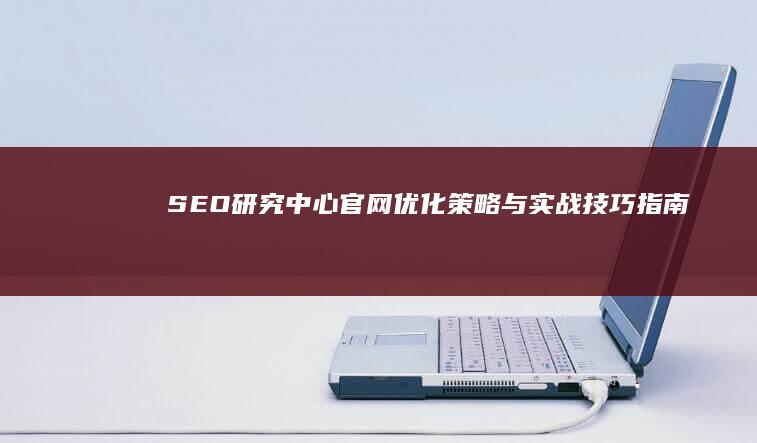 SEO研究中心官网优化策略与实战技巧指南