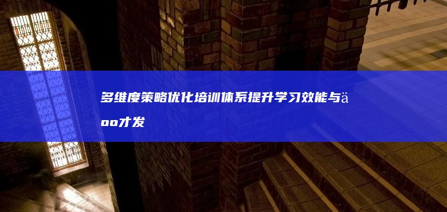 多维度策略：优化培训体系提升学习效能与人才发展