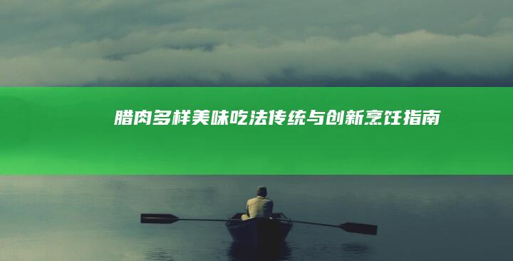 腊肉多样美味吃法：传统与创新烹饪指南